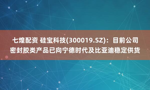 七煌配资 硅宝科技(300019.SZ)：目前公司密封胶类产品已向宁德时代及比亚迪稳定供货