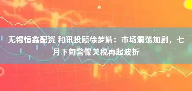 无锡恒鑫配资 和讯投顾徐梦婧：市场震荡加剧，七月下旬警惕关税再起波折