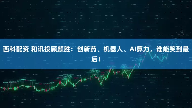 西科配资 和讯投顾颜胜：创新药、机器人、AI算力，谁能笑到最后！