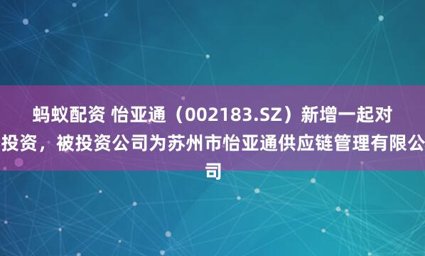 蚂蚁配资 怡亚通（002183.SZ）新增一起对外投资，被投资公司为苏州市怡亚通供应链管理有限公司