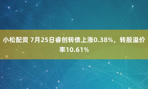 小松配资 7月25日睿创转债上涨0.38%，转股溢价率10.61%