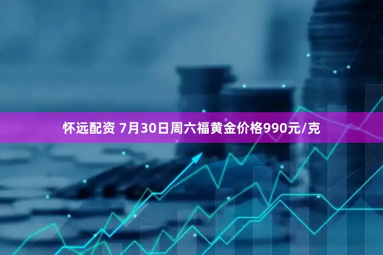 怀远配资 7月30日周六福黄金价格990元/克