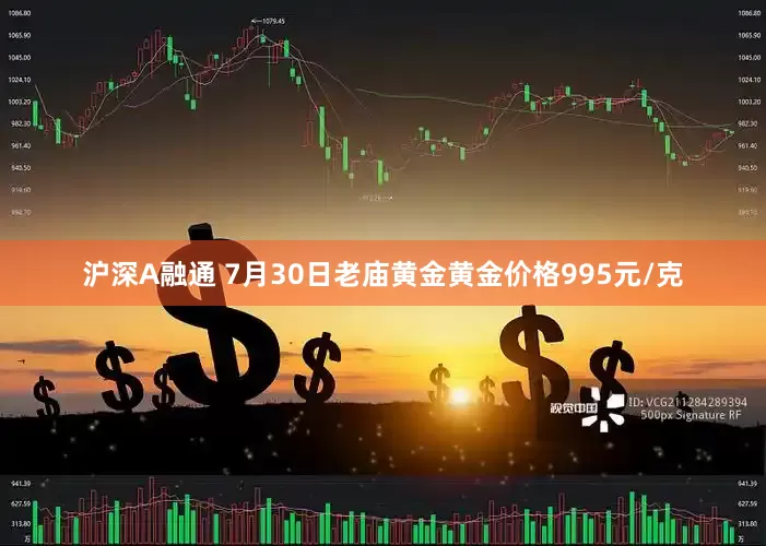 沪深A融通 7月30日老庙黄金黄金价格995元/克