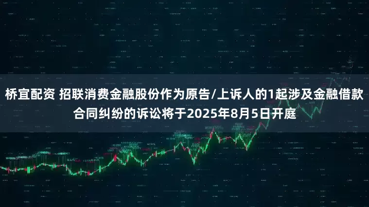 桥宜配资 招联消费金融股份作为原告/上诉人的1起涉及金融借款合同纠纷的诉讼将于2025年8月5日开庭