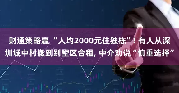 财通策略赢 “人均2000元住独栋”! 有人从深圳城中村搬到别墅区合租, 中介劝说“慎重选择”