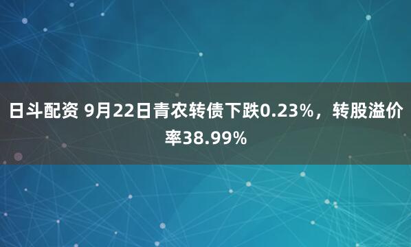 日斗配资 9月22日青农转债下跌0.23%，转股溢价率38.99%