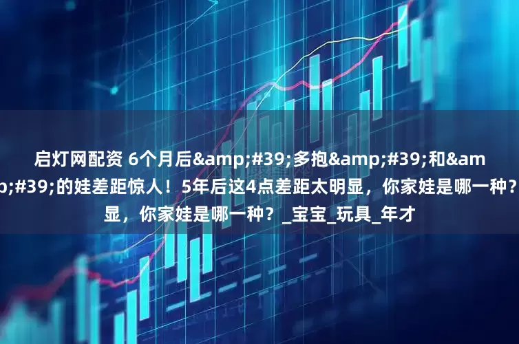 启灯网配资 6个月后'多抱'和'多躺'的娃差距惊人！5年后这4点差距太明显，你家娃是哪一种？_宝宝_玩具_年才