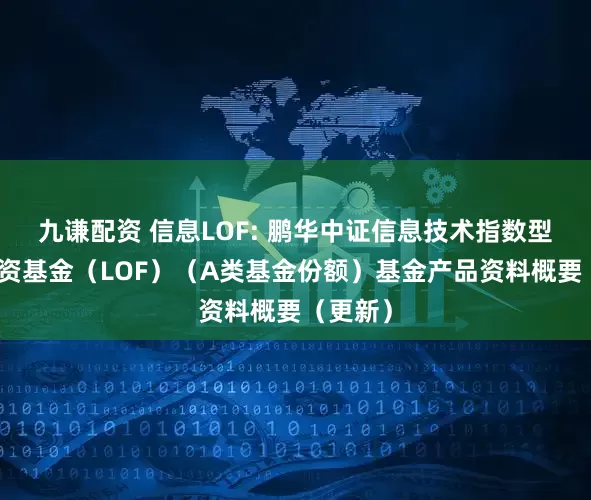 九谦配资 信息LOF: 鹏华中证信息技术指数型证券投资基金（LOF）（A类基金份额）基金产品资料概要（更新）