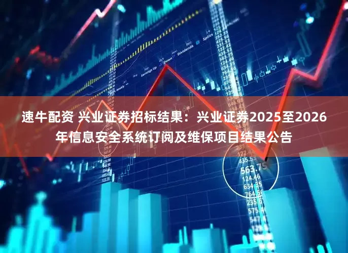 速牛配资 兴业证券招标结果：兴业证券2025至2026年信息安全系统订阅及维保项目结果公告