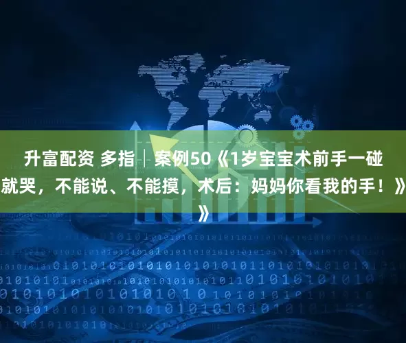 升富配资 多指│案例50《1岁宝宝术前手一碰就哭，不能说、不能摸，术后：妈妈你看我的手！》