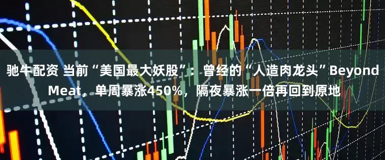驰牛配资 当前“美国最大妖股”：曾经的“人造肉龙头”Beyond Meat，单周暴涨450%，隔夜暴涨一倍再回到原地