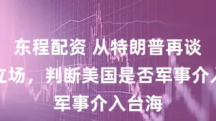 东程配资 从特朗普再谈对台立场，判断美国是否军事介入台海