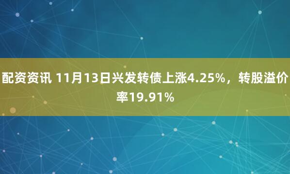 配资资讯 11月13日兴发转债上涨4.25%，转股溢价率19.91%