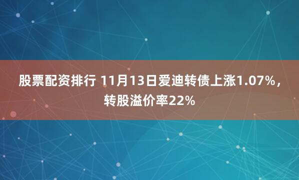 股票配资排行 11月13日爱迪转债上涨1.07%，转股溢价率22%