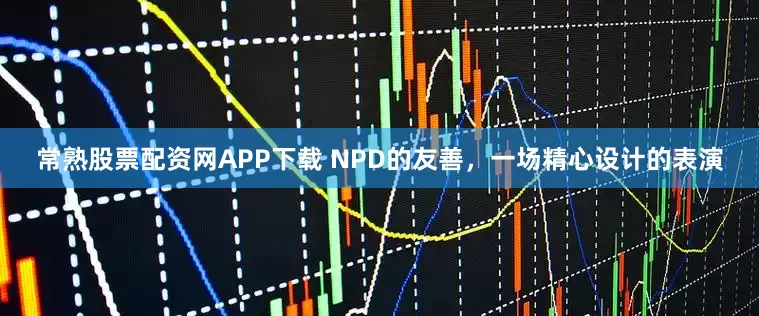 常熟股票配资网APP下载 NPD的友善，一场精心设计的表演