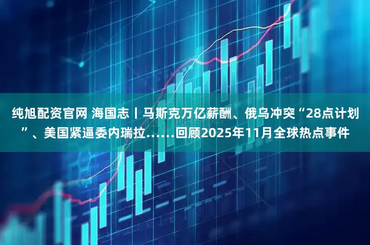 纯旭配资官网 海国志丨马斯克万亿薪酬、俄乌冲突“28点计划”、美国紧逼委内瑞拉……回顾2025年11月全球热点事件