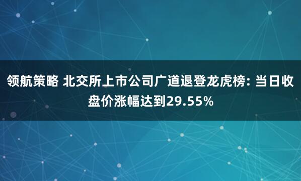 领航策略 北交所上市公司广道退登龙虎榜: 当日收盘价涨幅达到29.55%
