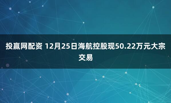 投赢网配资 12月25日海航控股现50.22万元大宗交易