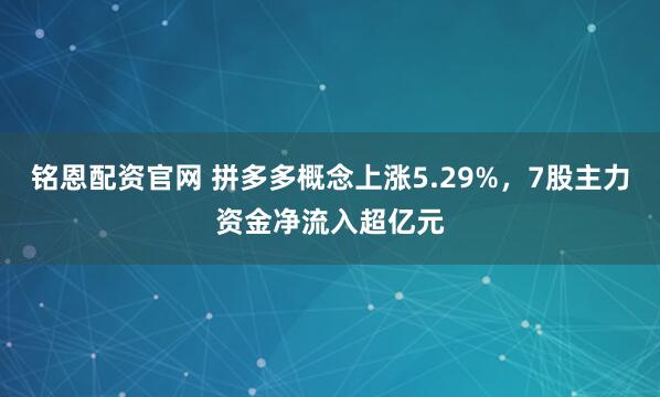 铭恩配资官网 拼多多概念上涨5.29%，7股主力资金净流入超亿元