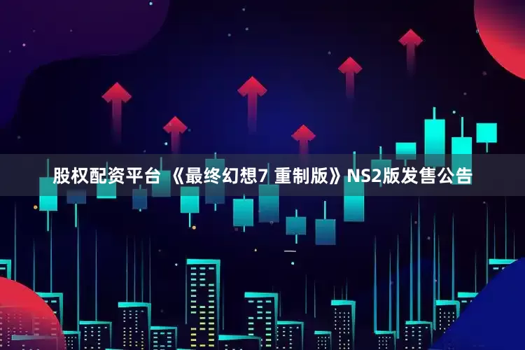 股权配资平台 《最终幻想7 重制版》NS2版发售公告