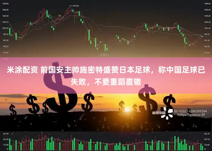 米涂配资 前国安主帅施密特盛赞日本足球，称中国足球已失败，不要重蹈覆辙