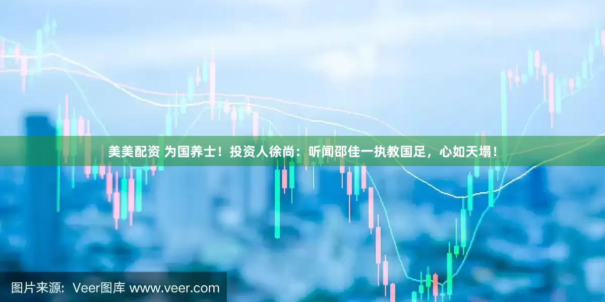 美美配资 为国养士！投资人徐尚：听闻邵佳一执教国足，心如天塌！