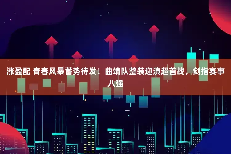 涨盈配 青春风暴蓄势待发！曲靖队整装迎滇超首战，剑指赛事八强