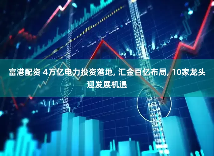 富港配资 4万亿电力投资落地, 汇金百亿布局, 10家龙头迎发展机遇