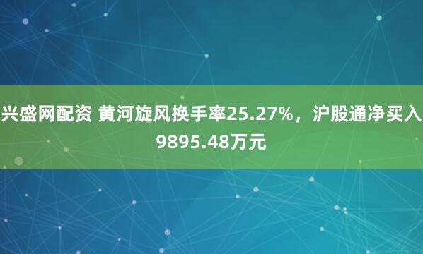 兴盛网配资 黄河旋风换手率25.27%，沪股通净买入9895.48万元